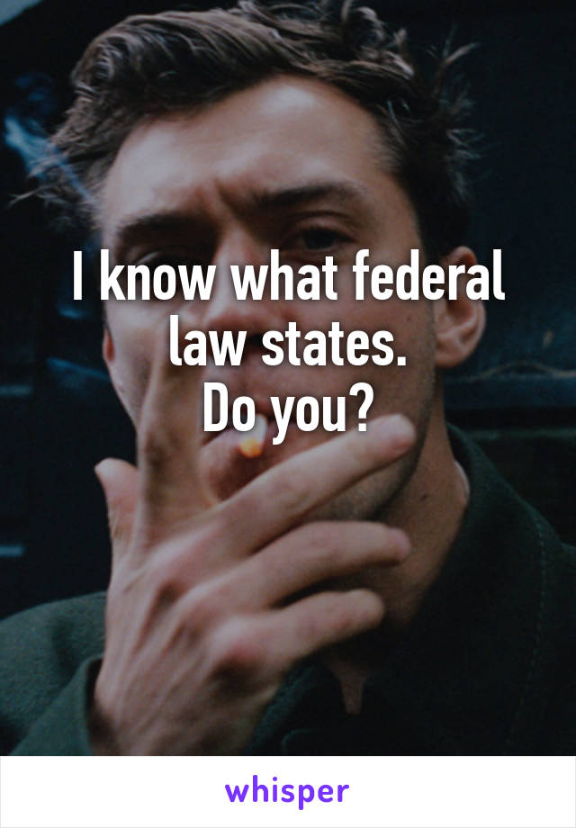 I know what federal law states.
Do you?

