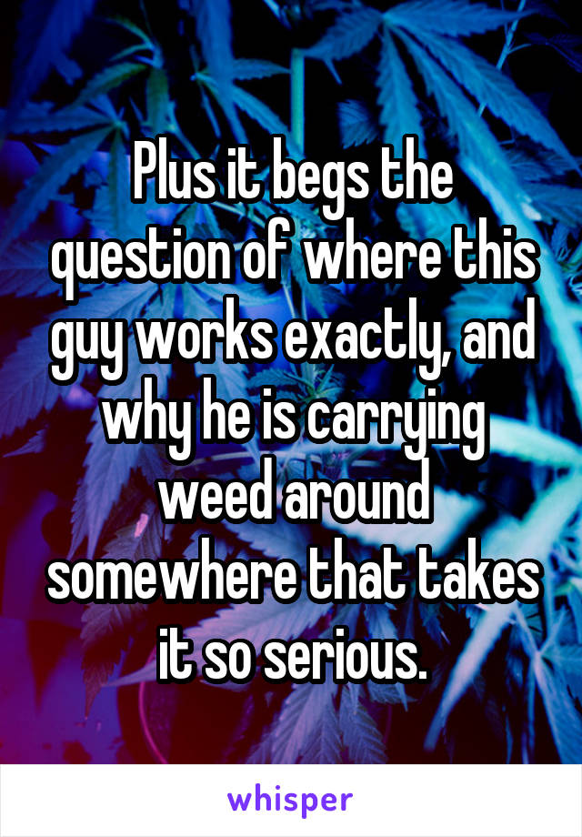 Plus it begs the question of where this guy works exactly, and why he is carrying weed around somewhere that takes it so serious.