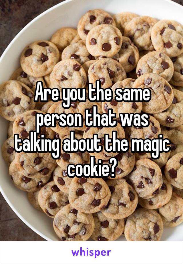 Are you the same person that was talking about the magic cookie?