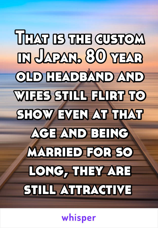 That is the custom in Japan. 80 year old headband and wifes still flirt to show even at that age and being married for so long, they are still attractive 