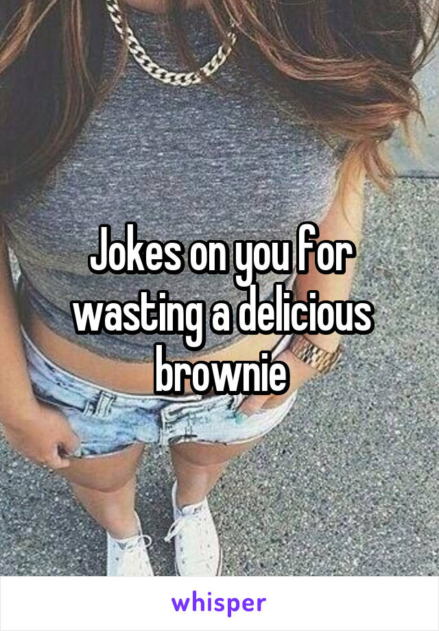 Jokes on you for wasting a delicious brownie