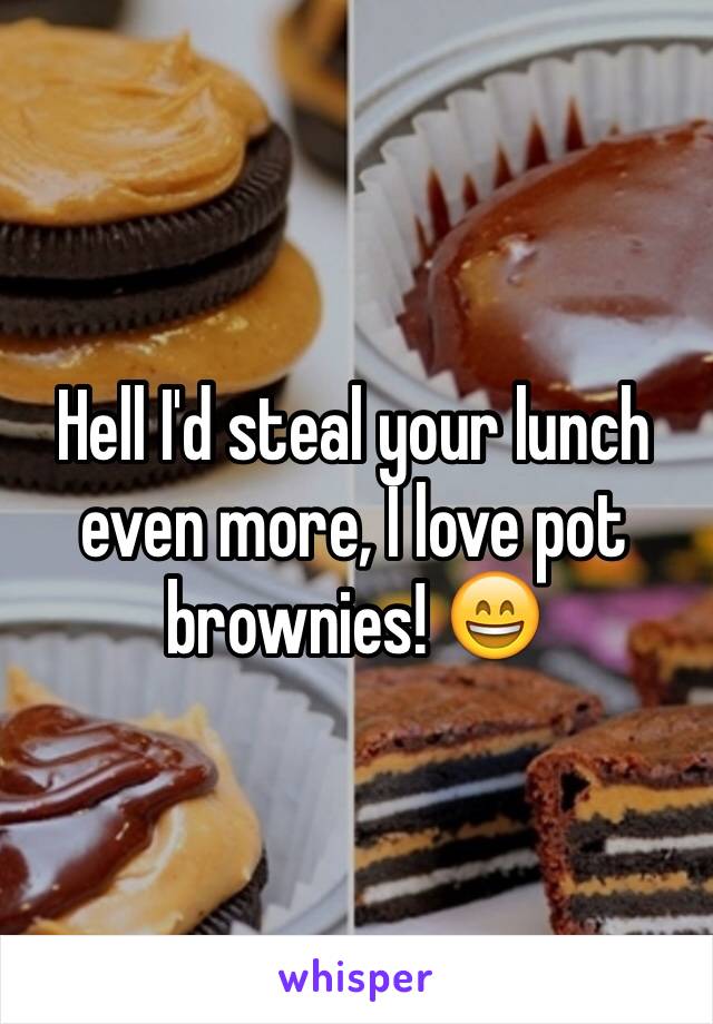 Hell I'd steal your lunch even more, I love pot brownies! 😄