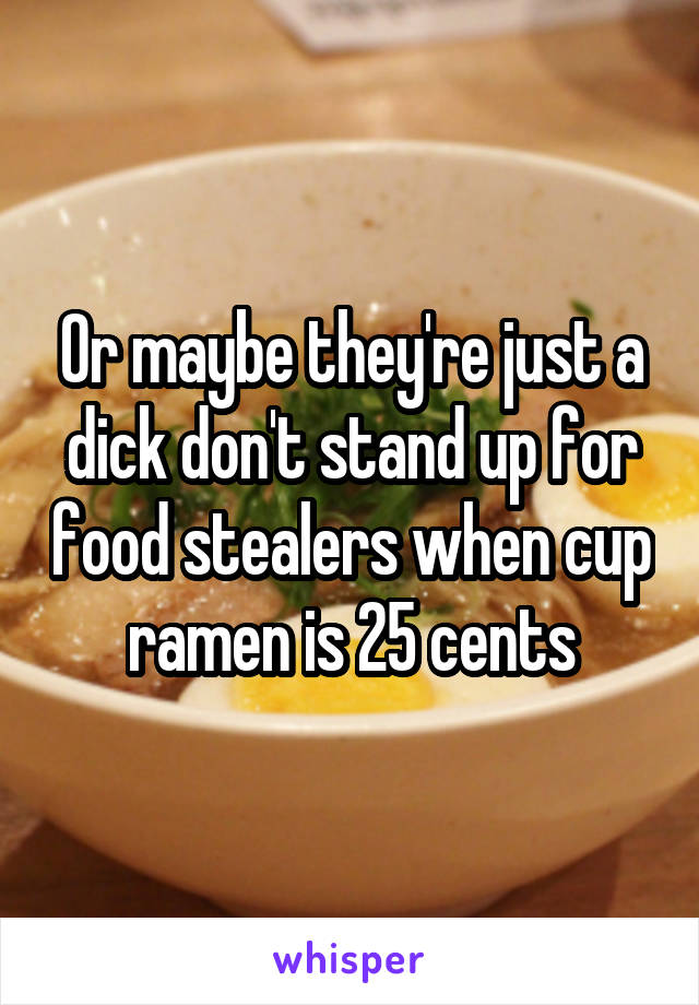 Or maybe they're just a dick don't stand up for food stealers when cup ramen is 25 cents