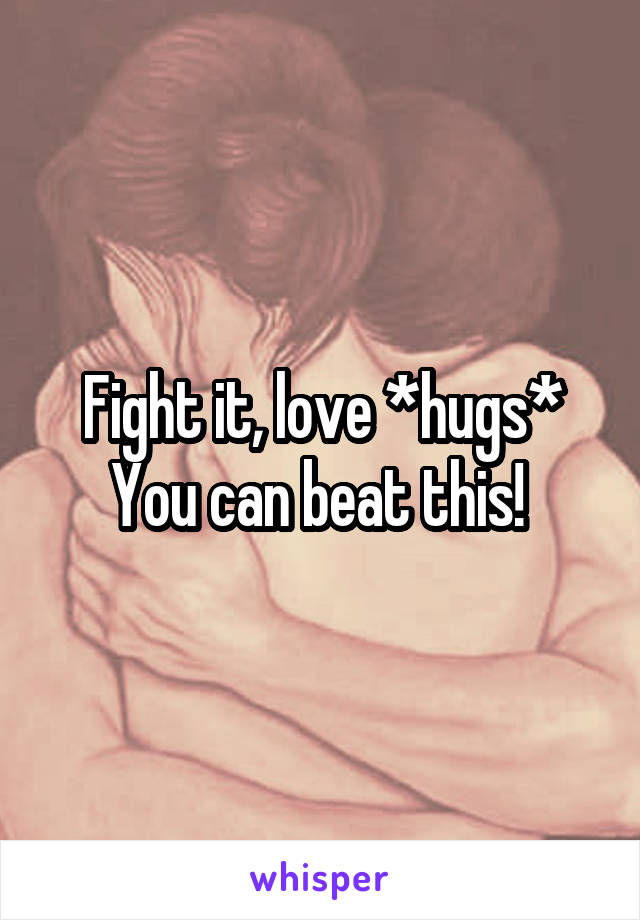 Fight it, love *hugs* You can beat this! 