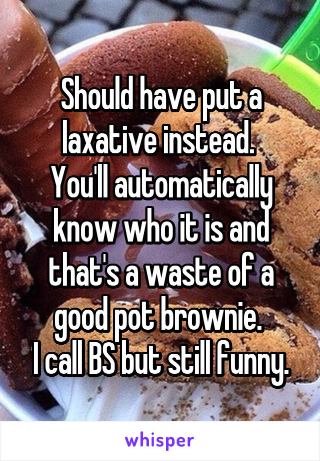 Should have put a laxative instead. 
You'll automatically know who it is and that's a waste of a good pot brownie. 
I call BS but still funny.