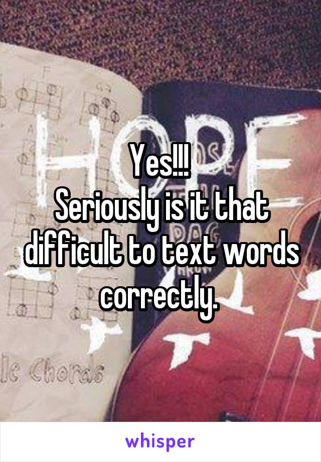 Yes!!! 
Seriously is it that difficult to text words correctly. 