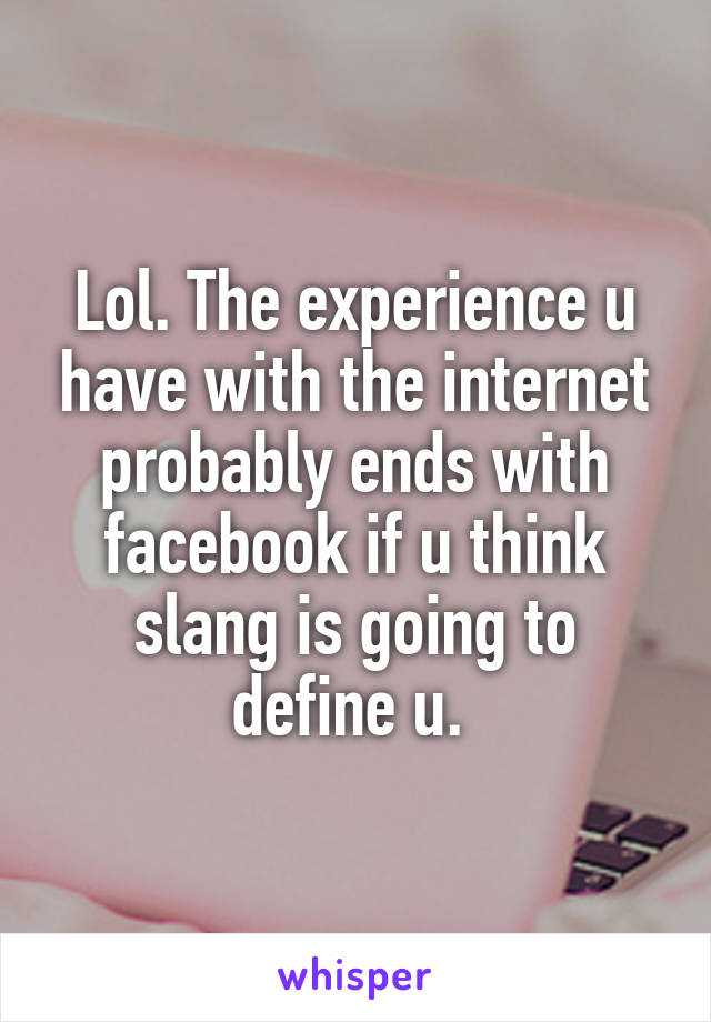 Lol. The experience u have with the internet probably ends with facebook if u think slang is going to define u. 