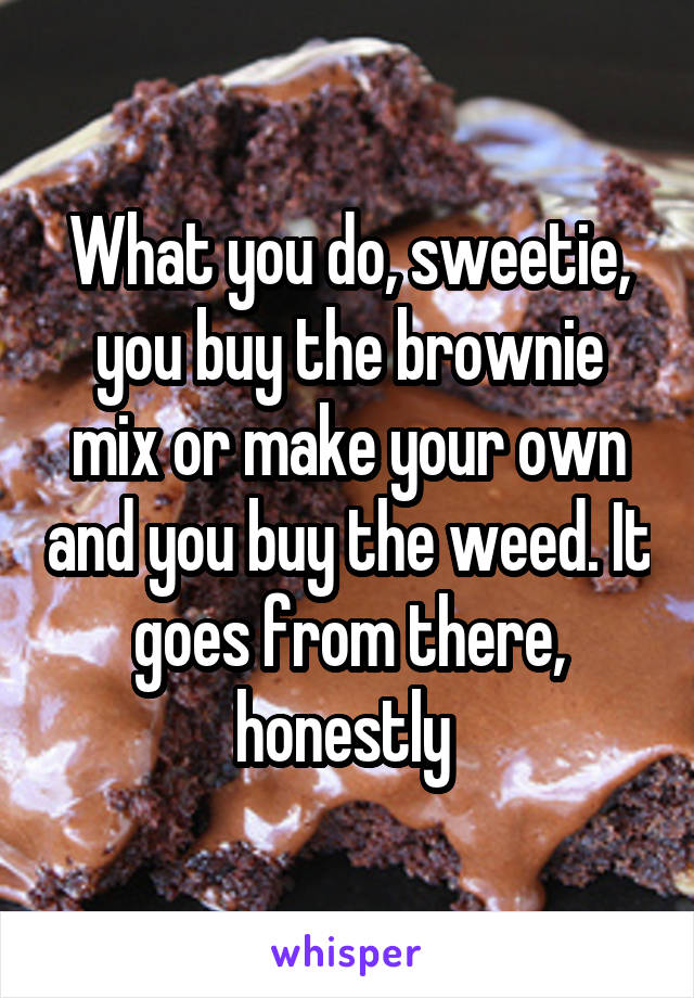 What you do, sweetie, you buy the brownie mix or make your own and you buy the weed. It goes from there, honestly 