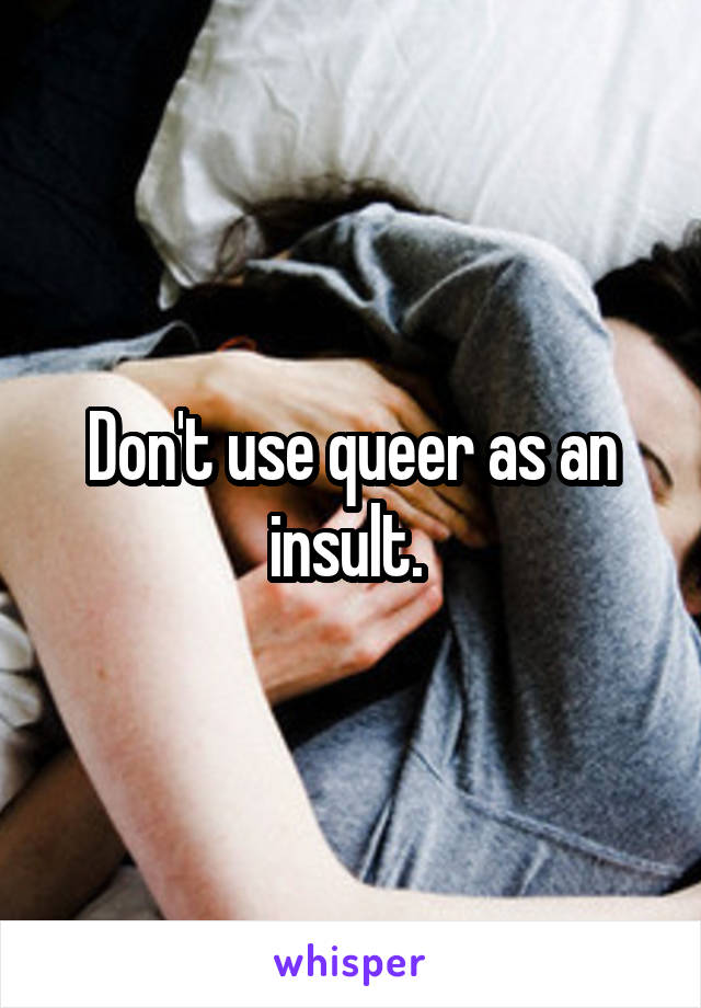 Don't use queer as an insult. 