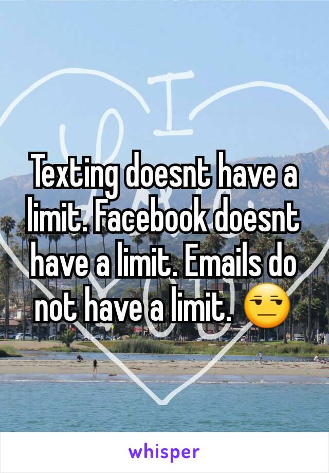 Texting doesnt have a limit. Facebook doesnt have a limit. Emails do not have a limit. 😒