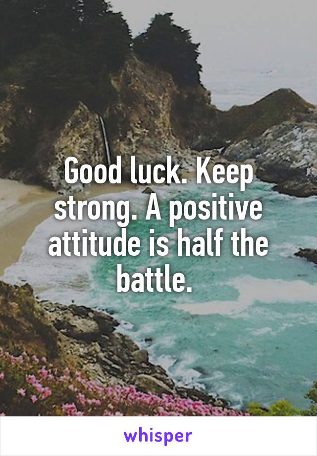 Good luck. Keep strong. A positive attitude is half the battle. 