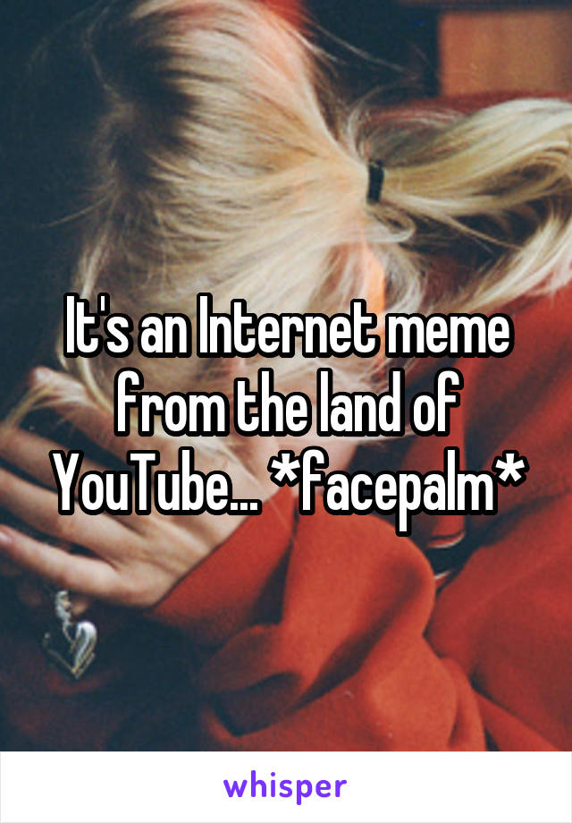 It's an Internet meme from the land of YouTube... *facepalm*