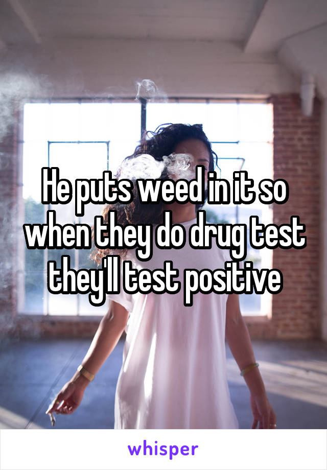 He puts weed in it so when they do drug test they'll test positive