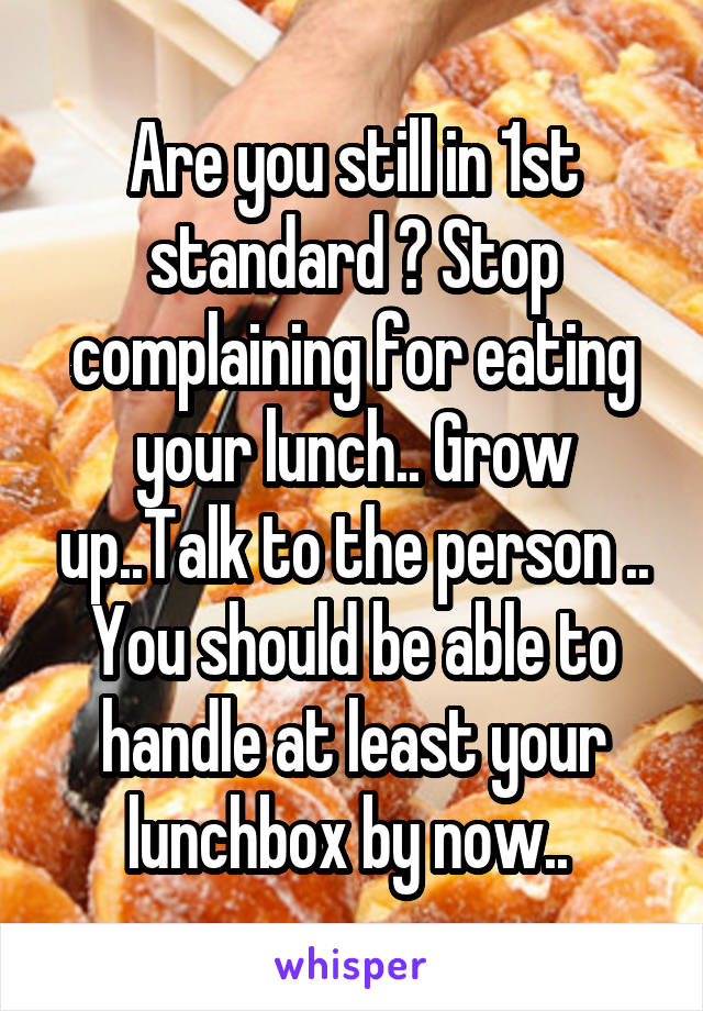 Are you still in 1st standard ? Stop complaining for eating your lunch.. Grow up..Talk to the person .. You should be able to handle at least your lunchbox by now.. 