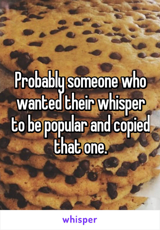 Probably someone who wanted their whisper to be popular and copied that one.