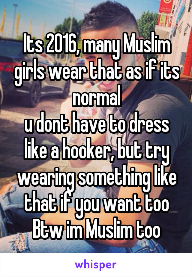 Its 2016, many Muslim girls wear that as if its normal
u dont have to dress like a hooker, but try wearing something like that if you want too
Btw im Muslim too