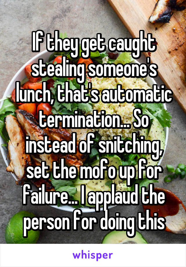 If they get caught stealing someone's lunch, that's automatic termination... So instead of snitching, set the mofo up for failure... I applaud the person for doing this