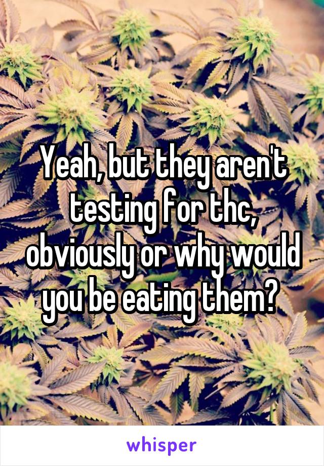 Yeah, but they aren't testing for thc, obviously or why would you be eating them? 