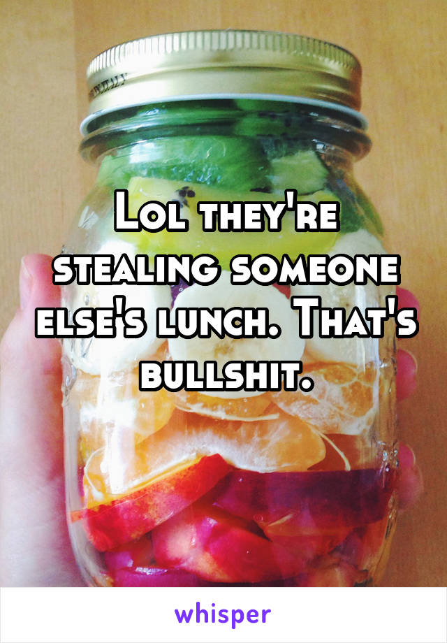 Lol they're stealing someone else's lunch. That's bullshit.
