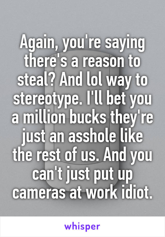 Again, you're saying there's a reason to steal? And lol way to stereotype. I'll bet you a million bucks they're just an asshole like the rest of us. And you can't just put up cameras at work idiot.