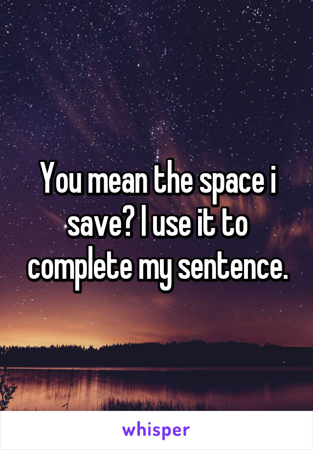 You mean the space i save? I use it to complete my sentence.