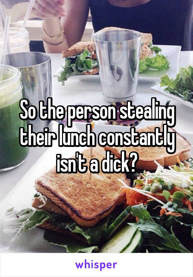 So the person stealing their lunch constantly isn't a dick?