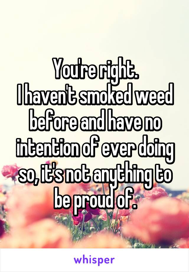 You're right.
I haven't smoked weed before and have no intention of ever doing so, it's not anything to be proud of.