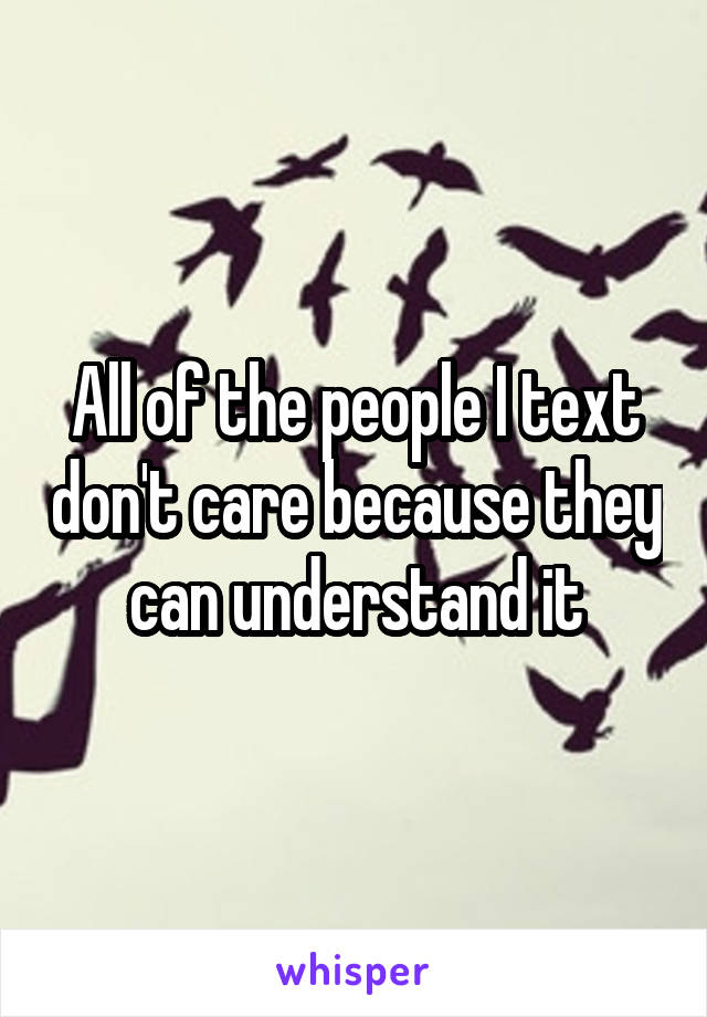 All of the people I text don't care because they can understand it