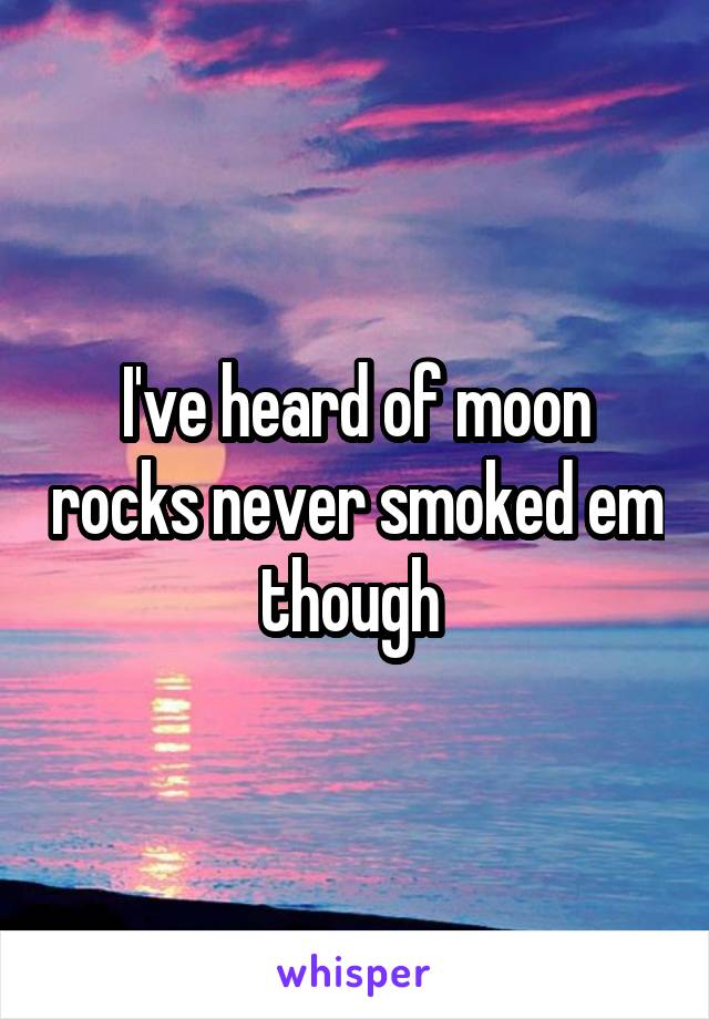 I've heard of moon rocks never smoked em though 