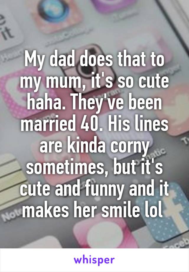 My dad does that to my mum, it's so cute haha. They've been married 40. His lines are kinda corny sometimes, but it's cute and funny and it makes her smile lol 