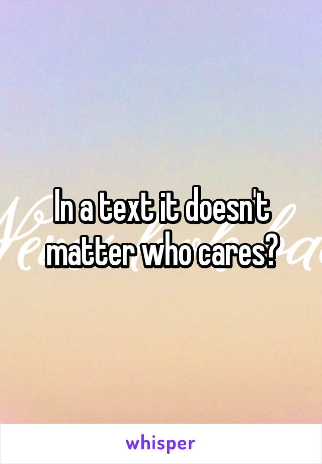 In a text it doesn't matter who cares?