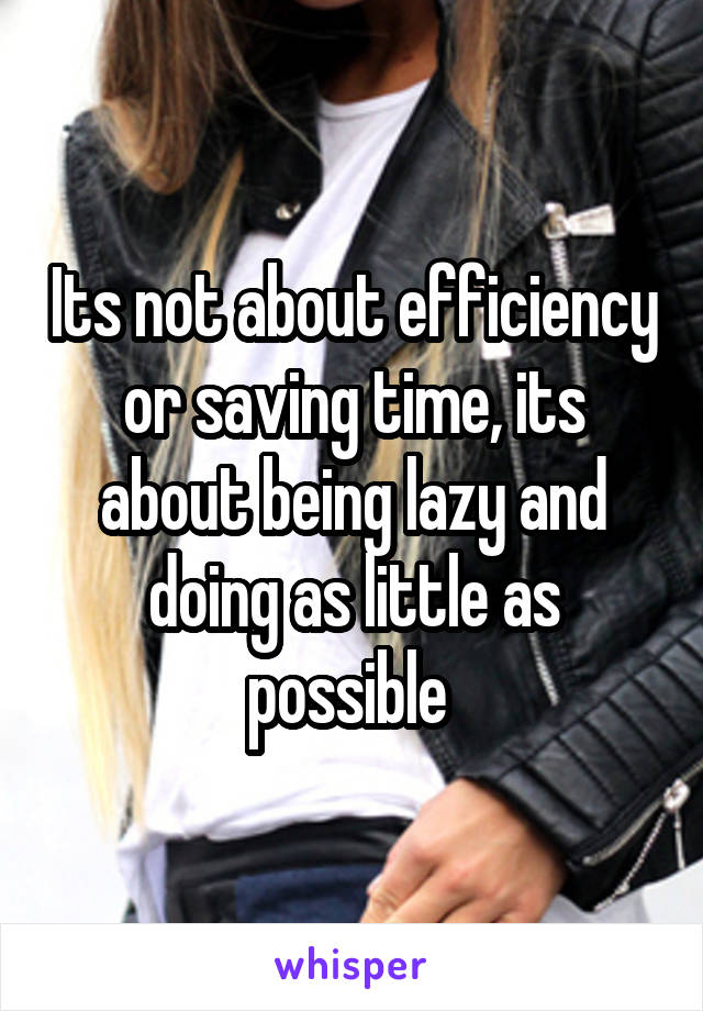 Its not about efficiency or saving time, its about being lazy and doing as little as possible 