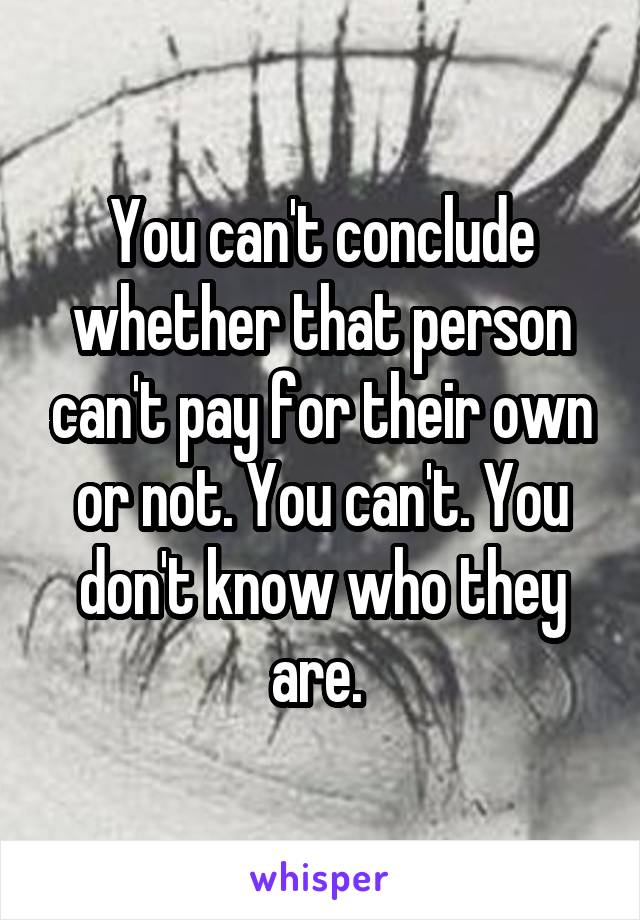 You can't conclude whether that person can't pay for their own or not. You can't. You don't know who they are. 