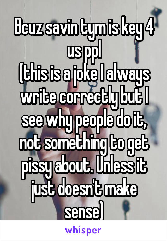 Bcuz savin tym is key 4 us ppl
(this is a joke I always write correctly but I see why people do it, not something to get pissy about. Unless it just doesn't make sense)