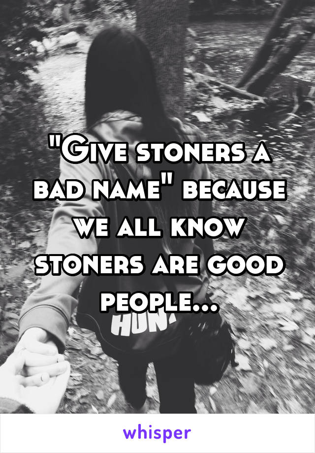 "Give stoners a bad name" because we all know stoners are good people...