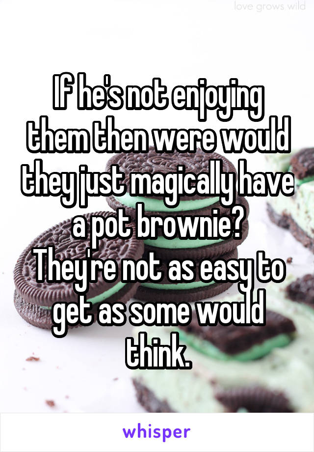 If he's not enjoying them then were would they just magically have a pot brownie?
They're not as easy to get as some would think.