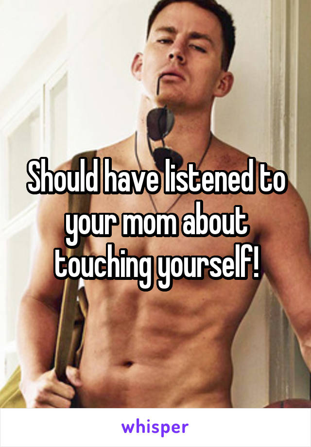 Should have listened to your mom about touching yourself!