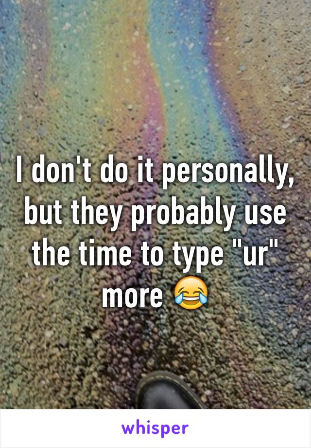 I don't do it personally, but they probably use the time to type "ur" more 😂