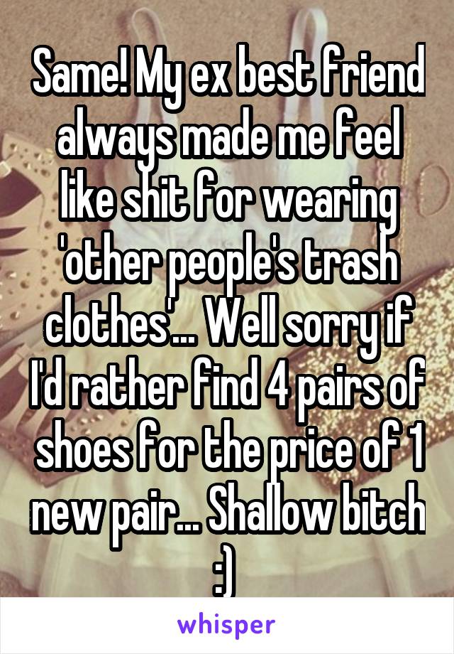 Same! My ex best friend always made me feel like shit for wearing 'other people's trash clothes'... Well sorry if I'd rather find 4 pairs of shoes for the price of 1 new pair... Shallow bitch :) 