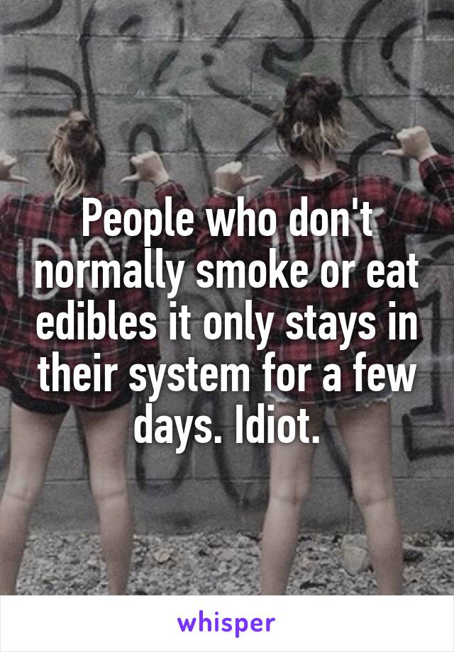 People who don't normally smoke or eat edibles it only stays in their system for a few days. Idiot.