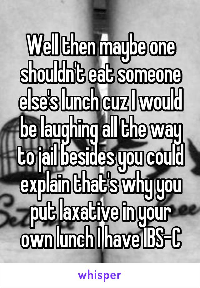 Well then maybe one shouldn't eat someone else's lunch cuz I would be laughing all the way to jail besides you could explain that's why you put laxative in your own lunch I have IBS-C