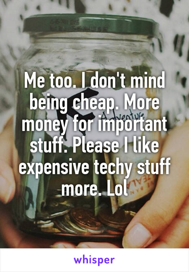 Me too. I don't mind being cheap. More money for important stuff. Please I like expensive techy stuff more. Lol