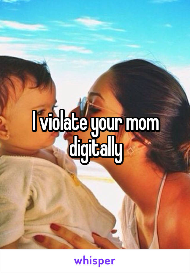 I violate your mom digitally