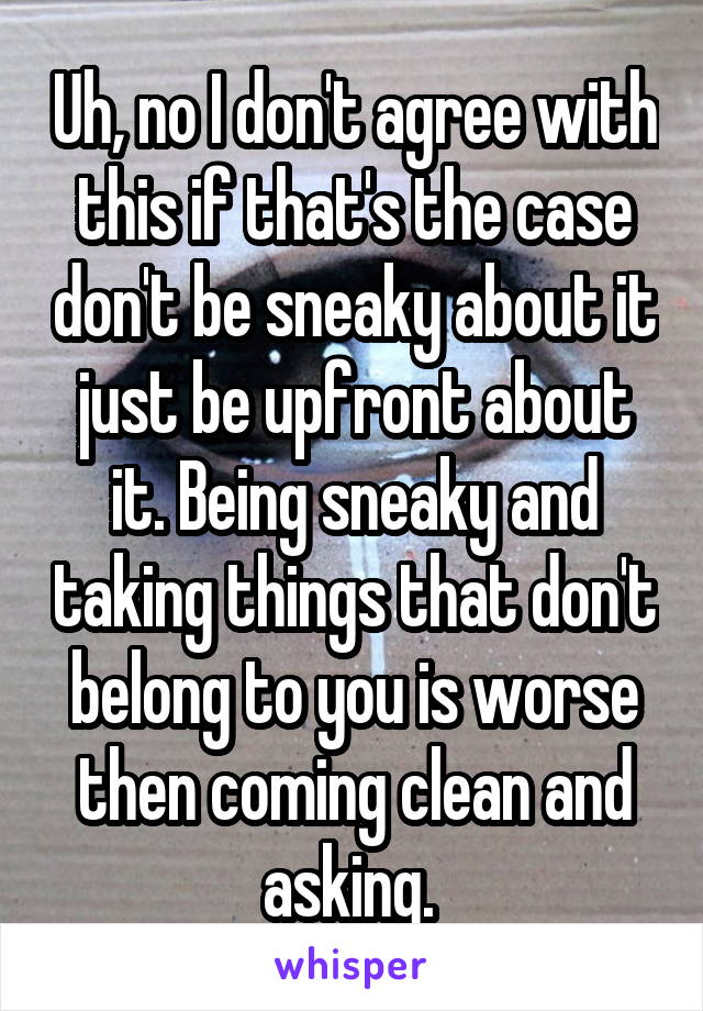 Uh, no I don't agree with this if that's the case don't be sneaky about it just be upfront about it. Being sneaky and taking things that don't belong to you is worse then coming clean and asking. 