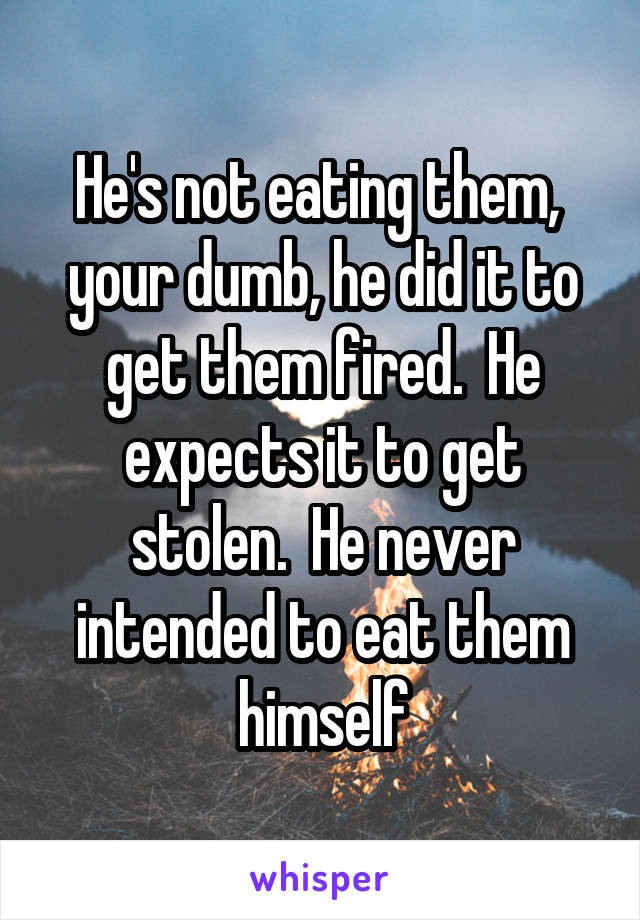 He's not eating them,  your dumb, he did it to get them fired.  He expects it to get stolen.  He never intended to eat them himself