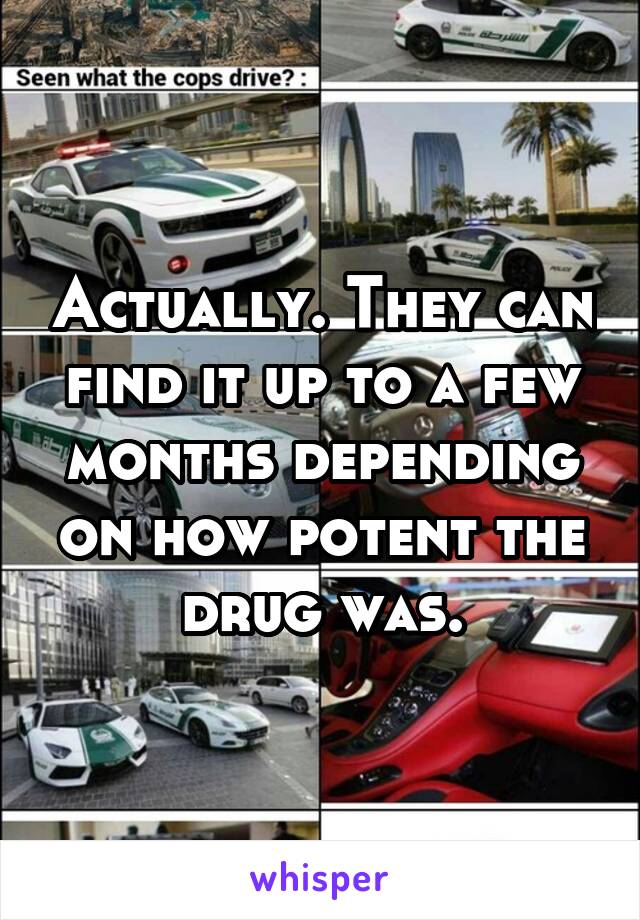 Actually. They can find it up to a few months depending on how potent the drug was.