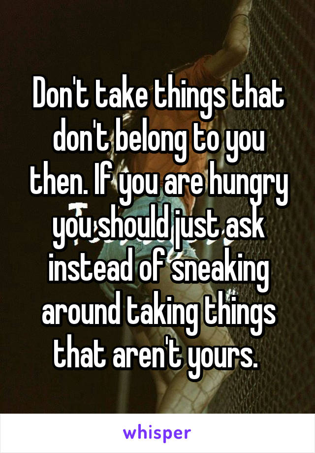 Don't take things that don't belong to you then. If you are hungry you should just ask instead of sneaking around taking things that aren't yours. 