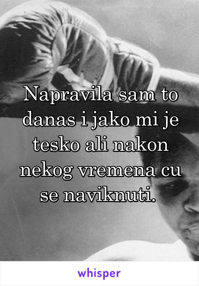 Napravila sam to danas i jako mi je tesko ali nakon nekog vremena cu se naviknuti. 