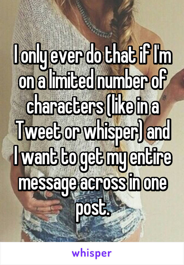 I only ever do that if I'm on a limited number of characters (like in a Tweet or whisper) and I want to get my entire message across in one post.