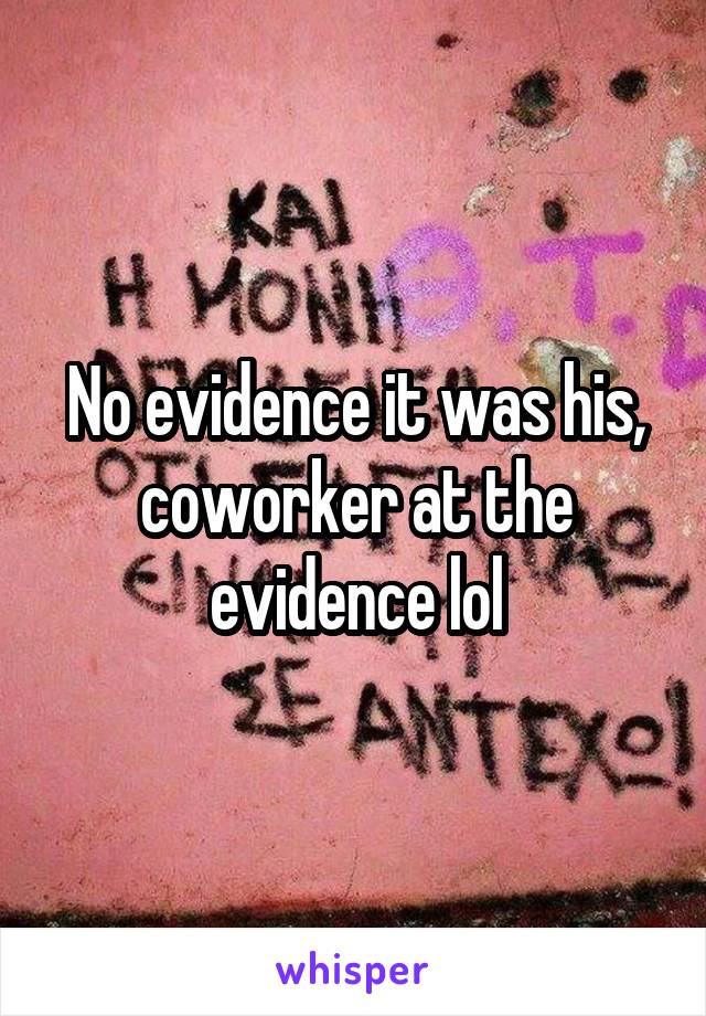 No evidence it was his, coworker at the evidence lol